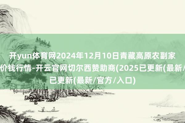 开yun体育网2024年12月10日青藏高原农副家具集散中心价钱行情-开云官网切尔西赞助商(2025已更新(最新/官方/入口)