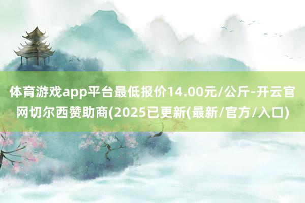 体育游戏app平台最低报价14.00元/公斤-开云官网切尔西赞助商(2025已更新(最新/官方/入口)