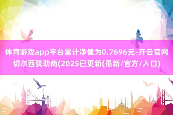 体育游戏app平台累计净值为0.7696元-开云官网切尔西赞助商(2025已更新(最新/官方/入口)