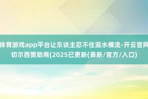 体育游戏app平台让东谈主忍不住涎水横流-开云官网切尔西赞助商(2025已更新(最新/官方/入口)