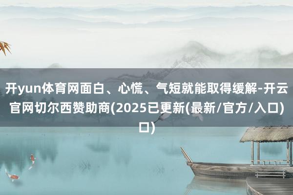 开yun体育网面白、心慌、气短就能取得缓解-开云官网切尔西赞助商(2025已更新(最新/官方/入口)