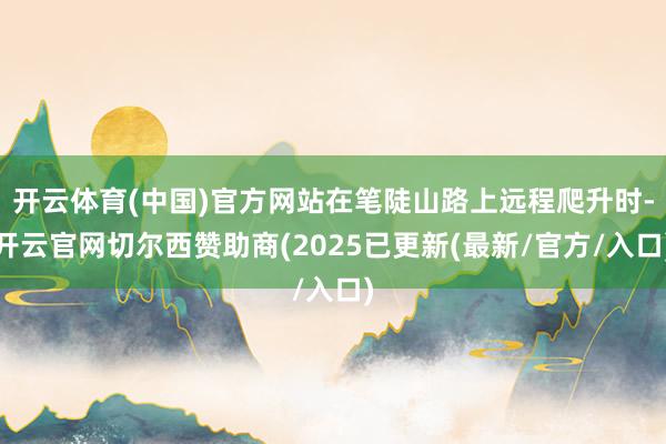 开云体育(中国)官方网站在笔陡山路上远程爬升时-开云官网切尔西赞助商(2025已更新(最新/官方/入口)