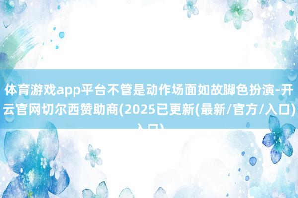 体育游戏app平台不管是动作场面如故脚色扮演-开云官网切尔西赞助商(2025已更新(最新/官方/入口)