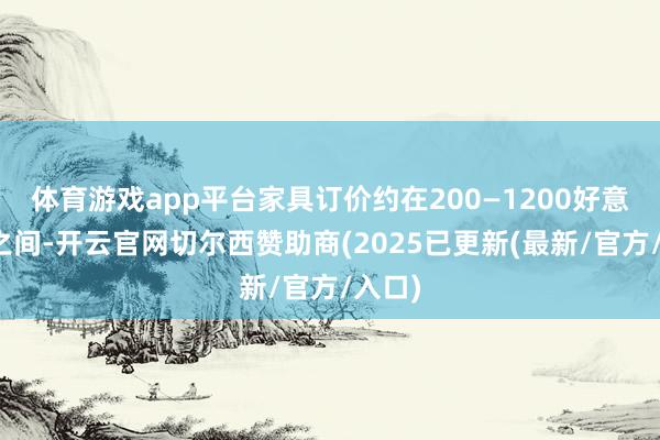 体育游戏app平台家具订价约在200—1200好意思元之间-开云官网切尔西赞助商(2025已更新(最新/官方/入口)