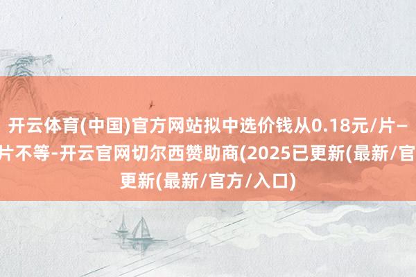 开云体育(中国)官方网站拟中选价钱从0.18元/片—0.22元/片不等-开云官网切尔西赞助商(2025已更新(最新/官方/入口)
