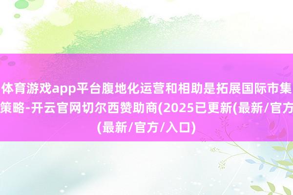 体育游戏app平台腹地化运营和相助是拓展国际市集的攻击策略-开云官网切尔西赞助商(2025已更新(最新/官方/入口)