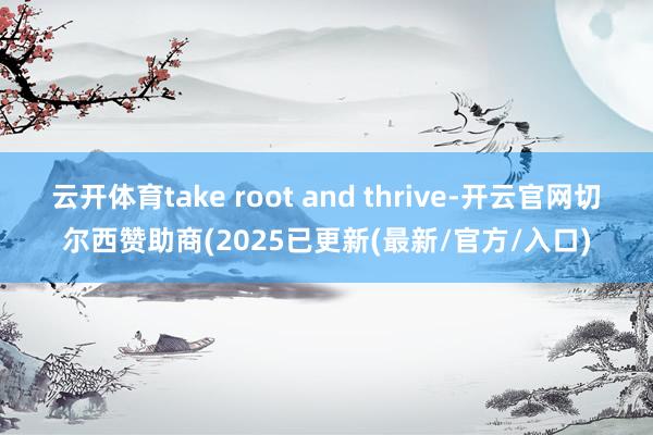 云开体育take root and thrive-开云官网切尔西赞助商(2025已更新(最新/官方/入口)
