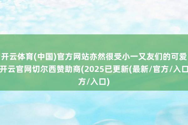 开云体育(中国)官方网站亦然很受小一又友们的可爱-开云官网切尔西赞助商(2025已更新(最新/官方/入口)