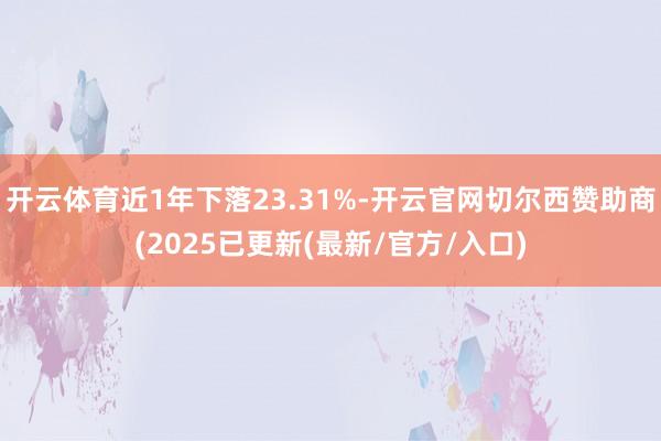 开云体育近1年下落23.31%-开云官网切尔西赞助商(2025已更新(最新/官方/入口)