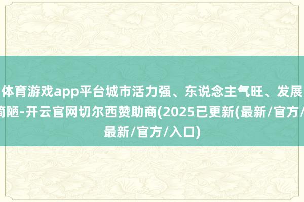 体育游戏app平台城市活力强、东说念主气旺、发展态势简陋-开云官网切尔西赞助商(2025已更新(最新/官方/入口)