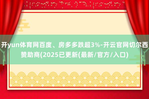 开yun体育网百度、房多多跌超3%-开云官网切尔西赞助商(2025已更新(最新/官方/入口)