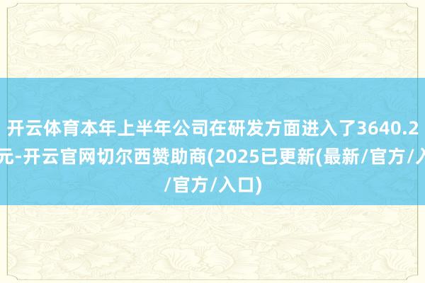 开云体育本年上半年公司在研发方面进入了3640.21万元-开云官网切尔西赞助商(2025已更新(最新/官方/入口)