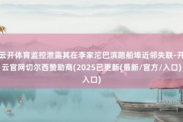 云开体育监控泄露其在李家沱巴滨路船埠近邻失联-开云官网切尔西赞助商(2025已更新(最新/官方/入口)