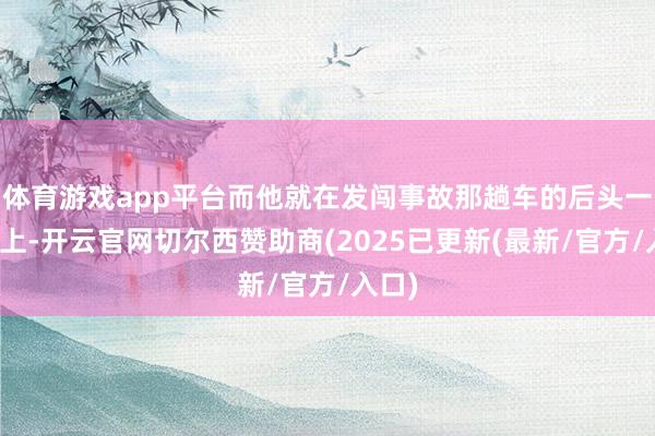 体育游戏app平台而他就在发闯事故那趟车的后头一辆车上-开云官网切尔西赞助商(2025已更新(最新/官方/入口)