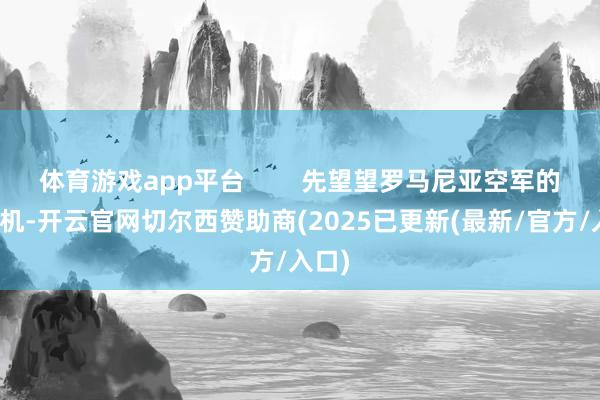 体育游戏app平台        先望望罗马尼亚空军的买卖机-开云官网切尔西赞助商(2025已更新(最新/官方/入口)