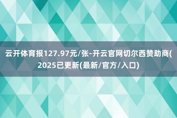 云开体育报127.97元/张-开云官网切尔西赞助商(2025已更新(最新/官方/入口)