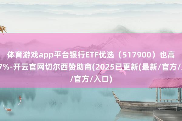 体育游戏app平台银行ETF优选（517900）也高潮近7%-开云官网切尔西赞助商(2025已更新(最新/官方/入口)