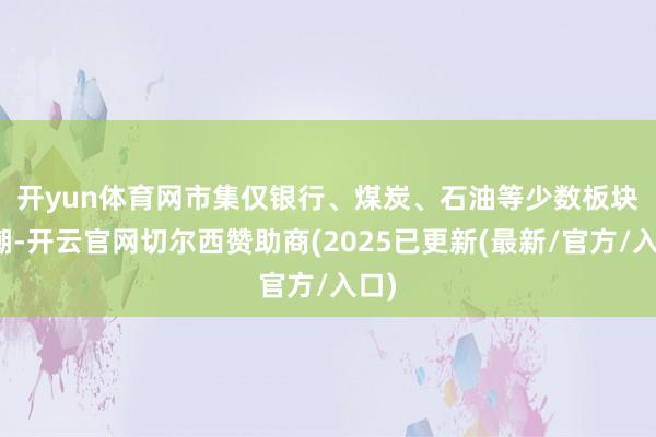 开yun体育网　　市集仅银行、煤炭、石油等少数板块高潮-开云官网切尔西赞助商(2025已更新(最新/官方/入口)
