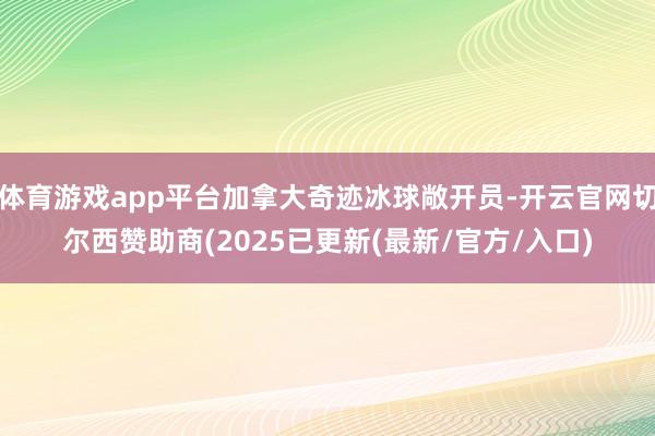 体育游戏app平台加拿大奇迹冰球敞开员-开云官网切尔西赞助商(2025已更新(最新/官方/入口)