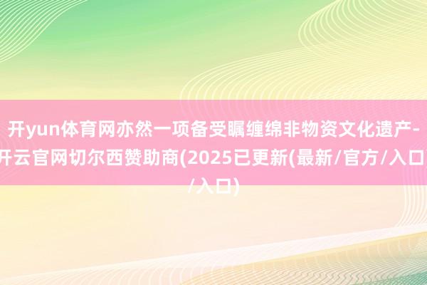 开yun体育网亦然一项备受瞩缠绵非物资文化遗产-开云官网切尔西赞助商(2025已更新(最新/官方/入口)