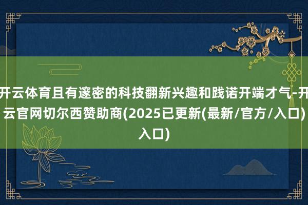 开云体育且有邃密的科技翻新兴趣和践诺开端才气-开云官网切尔西赞助商(2025已更新(最新/官方/入口)