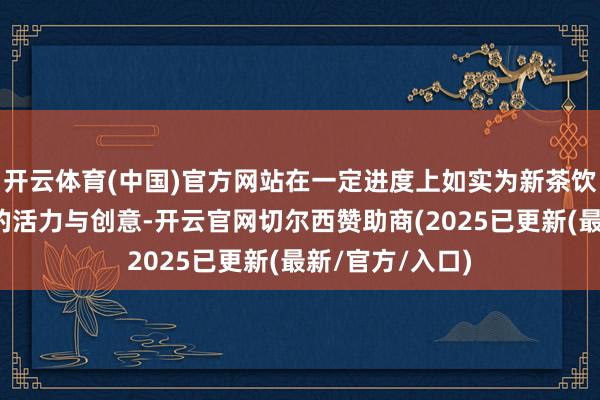 开云体育(中国)官方网站在一定进度上如实为新茶饮行业注入了新的活力与创意-开云官网切尔西赞助商(2025已更新(最新/官方/入口)