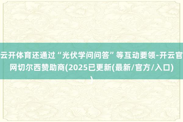 云开体育还通过“光伏学问问答”等互动要领-开云官网切尔西赞助商(2025已更新(最新/官方/入口)