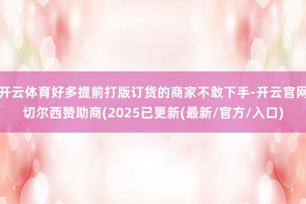 开云体育好多提前打版订货的商家不敢下手-开云官网切尔西赞助商(2025已更新(最新/官方/入口)