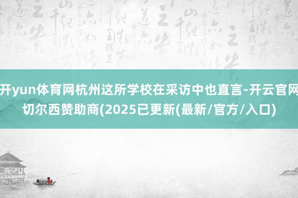 开yun体育网杭州这所学校在采访中也直言-开云官网切尔西赞助商(2025已更新(最新/官方/入口)