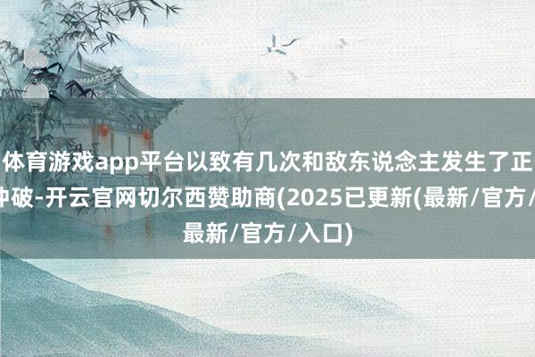 体育游戏app平台以致有几次和敌东说念主发生了正面的冲破-开云官网切尔西赞助商(2025已更新(最新/官方/入口)