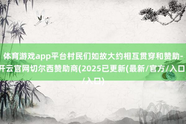 体育游戏app平台村民们如故大约相互贯穿和赞助-开云官网切尔西赞助商(2025已更新(最新/官方/入口)