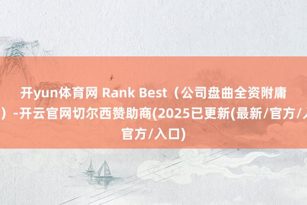 开yun体育网 Rank Best（公司盘曲全资附庸公司）-开云官网切尔西赞助商(2025已更新(最新/官方/入口)