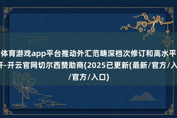 体育游戏app平台推动外汇范畴深档次修订和高水平洞开-开云官网切尔西赞助商(2025已更新(最新/官方/入口)