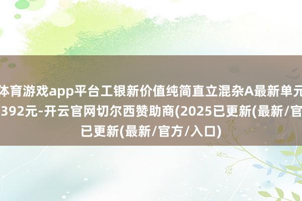 体育游戏app平台工银新价值纯简直立混杂A最新单元净值为1.392元-开云官网切尔西赞助商(2025已更新(最新/官方/入口)