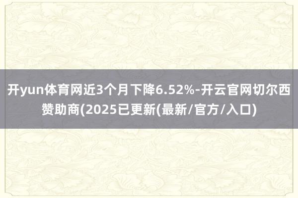 开yun体育网近3个月下降6.52%-开云官网切尔西赞助商(2025已更新(最新/官方/入口)