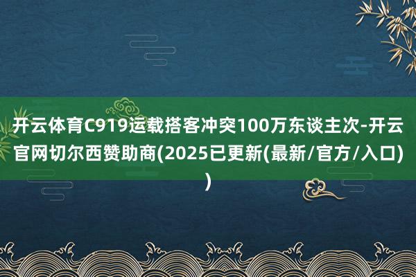 开云体育C919运载搭客冲突100万东谈主次-开云官网切尔西赞助商(2025已更新(最新/官方/入口)