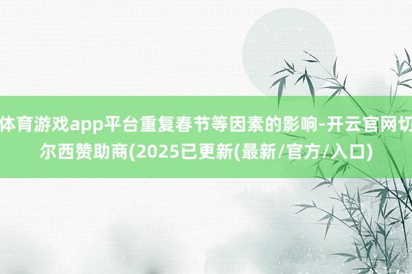 体育游戏app平台重复春节等因素的影响-开云官网切尔西赞助商(2025已更新(最新/官方/入口)