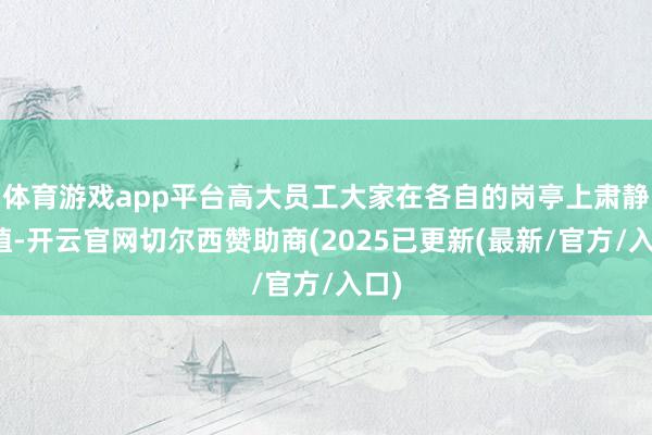 体育游戏app平台高大员工大家在各自的岗亭上肃静培植-开云官网切尔西赞助商(2025已更新(最新/官方/入口)