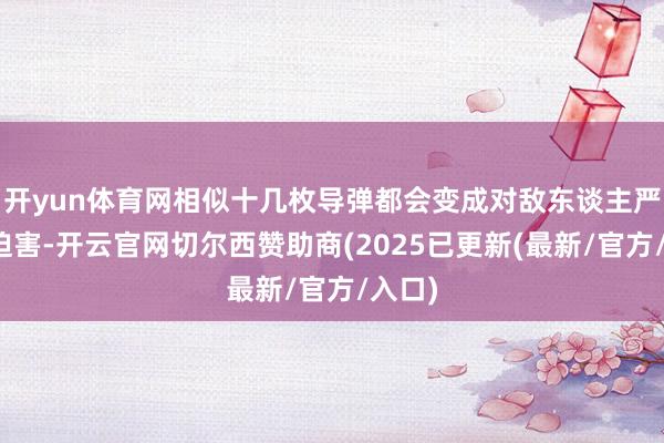 开yun体育网相似十几枚导弹都会变成对敌东谈主严重的迫害-开云官网切尔西赞助商(2025已更新(最新/官方/入口)