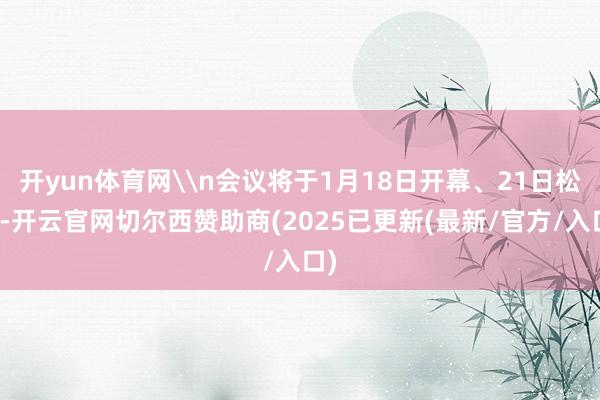 开yun体育网\n会议将于1月18日开幕、21日松手-开云官网切尔西赞助商(2025已更新(最新/官方/入口)