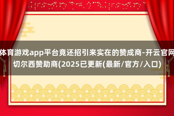 体育游戏app平台竟还招引来实在的赞成商-开云官网切尔西赞助商(2025已更新(最新/官方/入口)