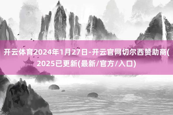 开云体育2024年1月27日-开云官网切尔西赞助商(2025已更新(最新/官方/入口)