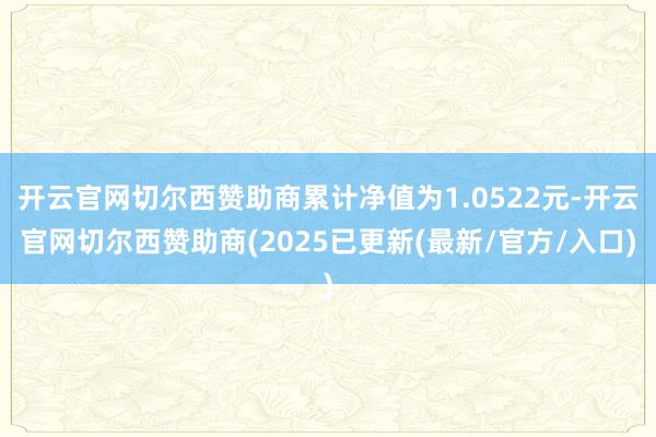 开云官网切尔西赞助商累计净值为1.0522元-开云官网切尔西赞助商(2025已更新(最新/官方/入口)