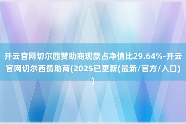 开云官网切尔西赞助商现款占净值比29.64%-开云官网切尔西赞助商(2025已更新(最新/官方/入口)