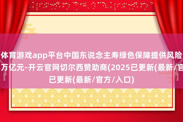 体育游戏app平台中国东说念主寿绿色保障提供风险保障超18万亿元-开云官网切尔西赞助商(2025已更新(最新/官方/入口)