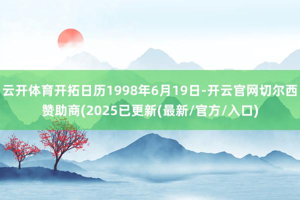 云开体育开拓日历1998年6月19日-开云官网切尔西赞助商(2025已更新(最新/官方/入口)