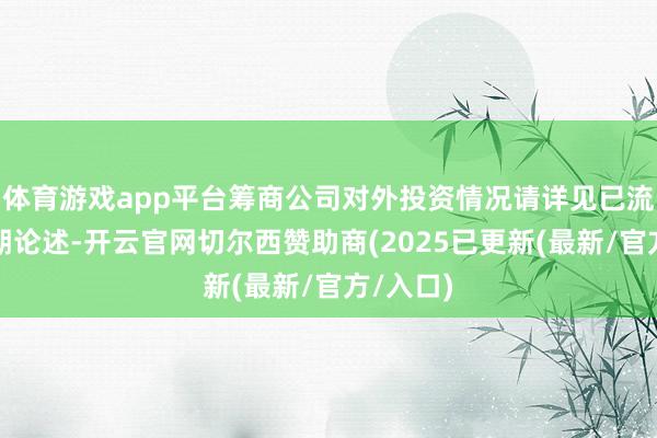体育游戏app平台筹商公司对外投资情况请详见已流露的如期论述-开云官网切尔西赞助商(2025已更新(最新/官方/入口)