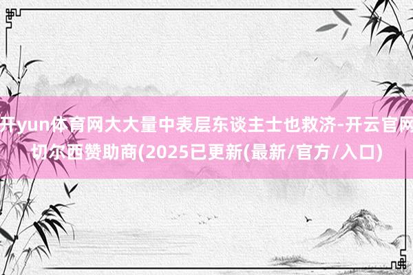 开yun体育网大大量中表层东谈主士也救济-开云官网切尔西赞助商(2025已更新(最新/官方/入口)