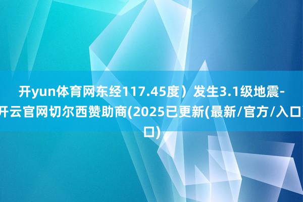 开yun体育网东经117.45度)发生3.1级地震-开云官网切尔西赞助商(2025已更新(最新/官方/入口)