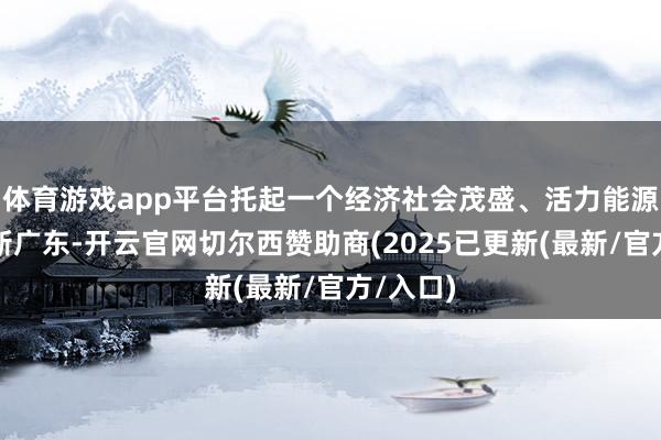 体育游戏app平台托起一个经济社会茂盛、活力能源充沛的新广东-开云官网切尔西赞助商(2025已更新(最新/官方/入口)